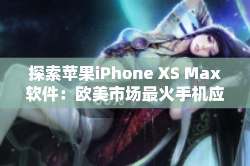 探索蘋果iPhone XS Max軟件：歐美市場最火手機應用及使用技巧
