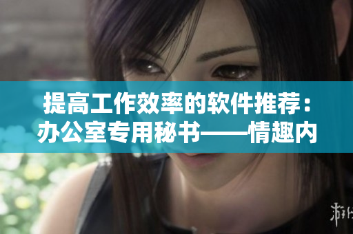 提高工作效率的軟件推薦：辦公室專用秘書——情趣內(nèi)衣軟件