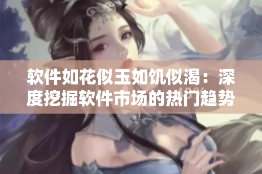 軟件如花似玉如饑似渴：深度挖掘軟件市場的熱門趨勢和發(fā)展前景