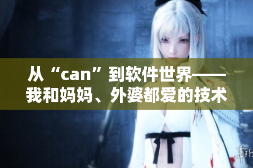 從“can”到軟件世界——我和媽媽、外婆都愛的技術菜鳥