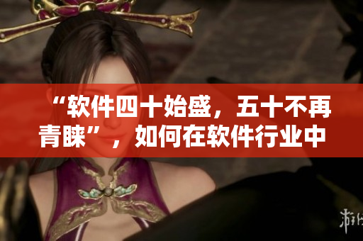 “軟件四十始盛，五十不再青睞”，如何在軟件行業(yè)中保持競爭力？