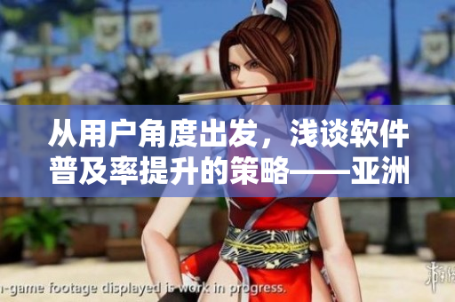 從用戶角度出發(fā)，淺談軟件普及率提升的策略——亞洲軟件普及創(chuàng)新系列