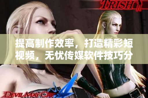 提高制作效率，打造精彩短視頻，無憂傳媒軟件技巧分享