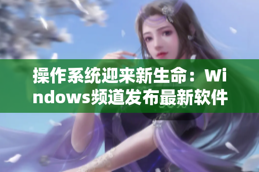 操作系統(tǒng)迎來新生命：Windows頻道發(fā)布最新軟件產品