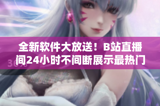 全新軟件大放送！B站直播間24小時不間斷展示最熱門軟件