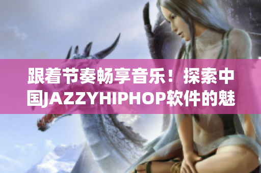 跟著節(jié)奏暢享音樂！探索中國JAZZYHIPHOP軟件的魅力
