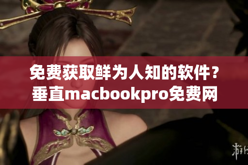 免費獲取鮮為人知的軟件？垂直macbookpro免費網站揭密！