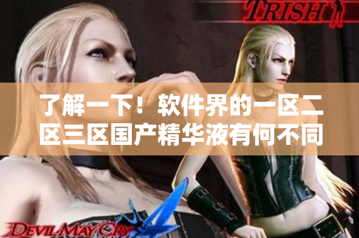了解一下！軟件界的一區(qū)二區(qū)三區(qū)國產(chǎn)精華液有何不同？