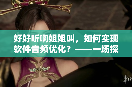 好好聽啊姐姐叫，如何實現(xiàn)軟件音頻優(yōu)化？——一場探尋軟件音效提升的旅程