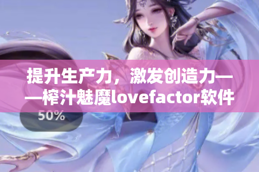 提升生產(chǎn)力，激發(fā)創(chuàng)造力——榨汁魅魔lovefactor軟件為你打造