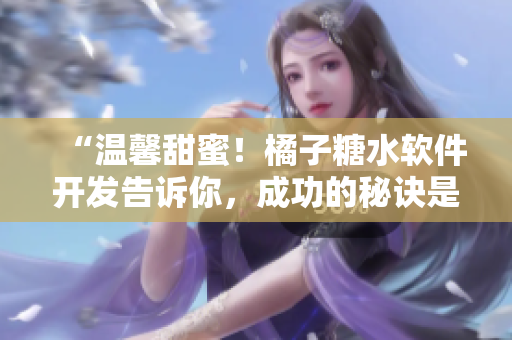 “溫馨甜蜜！橘子糖水軟件開發(fā)告訴你，成功的秘訣是……”