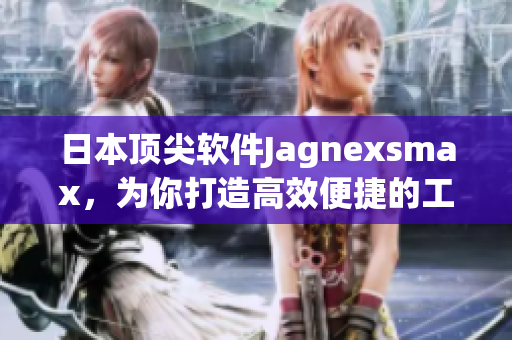 日本頂尖軟件Jagnexsmax，為你打造高效便捷的工作環(huán)境
