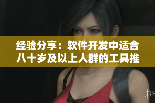 經(jīng)驗(yàn)分享：軟件開(kāi)發(fā)中適合八十歲及以上人群的工具推薦