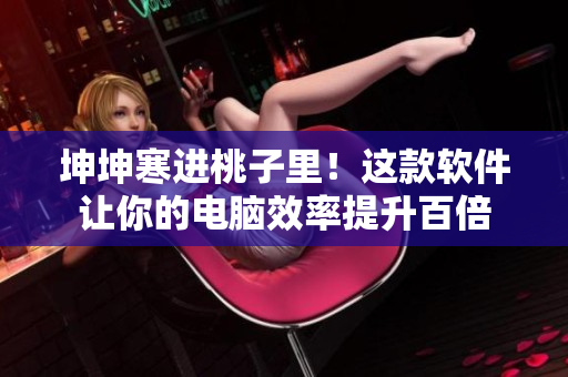 坤坤寒進(jìn)桃子里！這款軟件讓你的電腦效率提升百倍