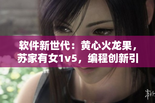 軟件新世代：黃心火龍果，蘇家有女1v5，編程創(chuàng)新引領(lǐng)未來(lái)