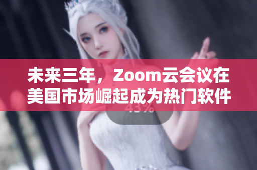 未來(lái)三年，Zoom云會(huì)議在美國(guó)市場(chǎng)崛起成為熱門軟件