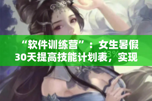 “軟件訓(xùn)練營(yíng)”：女生暑假30天提高技能計(jì)劃表，實(shí)現(xiàn)從入門到精通