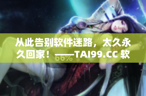 從此告別軟件迷路，太久永久回家！——TAI99.CC 軟件下載專屬地址