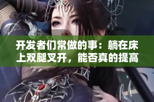 開(kāi)發(fā)者們常做的事：躺在床上雙腿叉開(kāi)，能否真的提高軟件開(kāi)發(fā)效率？