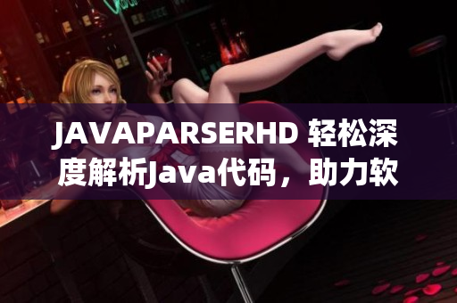 JAVAPARSERHD 輕松深度解析Java代碼，助力軟件開(kāi)發(fā)