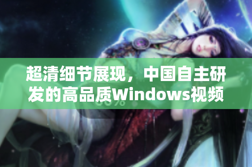 超清細(xì)節(jié)展現(xiàn)，中國(guó)自主研發(fā)的高品質(zhì)Windows視頻軟件