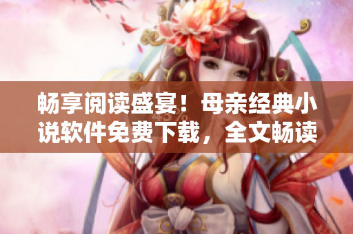 暢享閱讀盛宴！母親經(jīng)典小說軟件免費下載，全文暢讀無限制！