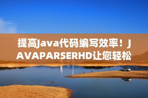 提高Java代碼編寫效率！JAVAPARSERHD讓您輕松實現(xiàn)代碼高潮！