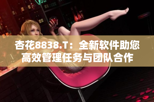 杏花8838.T：全新軟件助您高效管理任務與團隊合作
