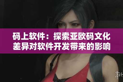 碼上軟件：探索亞歐碼文化差異對軟件開發(fā)帶來的影響