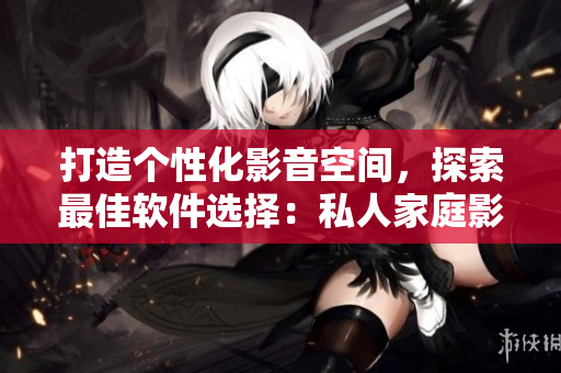 打造個(gè)性化影音空間，探索最佳軟件選擇：私人家庭影院軟件推薦