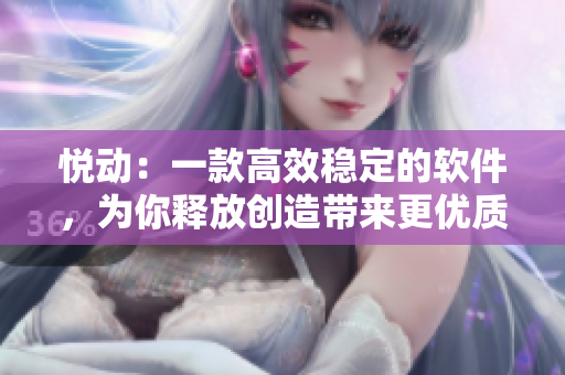 悅動：一款高效穩(wěn)定的軟件，為你釋放創(chuàng)造帶來更優(yōu)質(zhì)的體驗