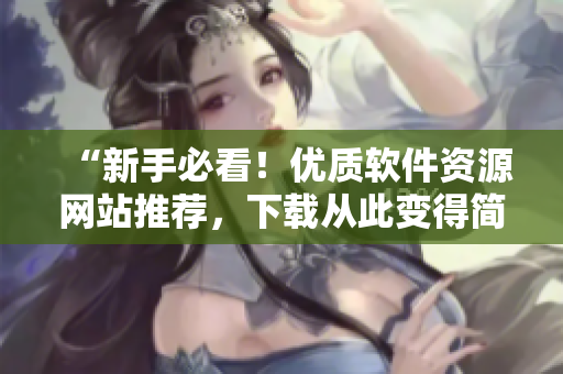 “新手必看！優(yōu)質(zhì)軟件資源網(wǎng)站推薦，下載從此變得簡單易懂！”