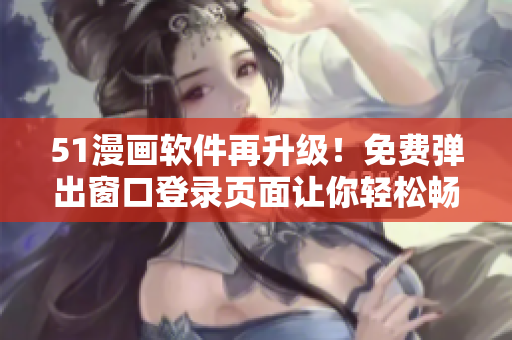 51漫畫軟件再升級！免費彈出窗口登錄頁面讓你輕松暢享漫畫世界