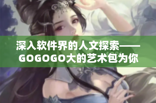 深入軟件界的人文探索——GOGOGO大的藝術(shù)包為你打開不一樣的程序世界