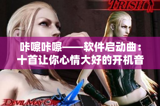 咔嚓咔嚓——軟件啟動曲：十首讓你心情大好的開機音效