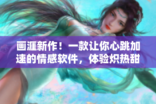 畫涯新作！一款讓你心跳加速的情感軟件，體驗熾熱甜蜜，暢享呼吸暢快！