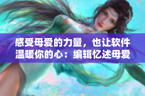 感受母愛的力量，也讓軟件溫暖你的心：編輯憶述母愛引發(fā)的思考