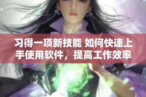 習(xí)得一項新技能 如何快速上手使用軟件，提高工作效率!