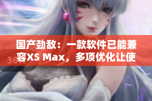 國產(chǎn)勁敵：一款軟件已能兼容XS Max，多項優(yōu)化讓使用更順暢