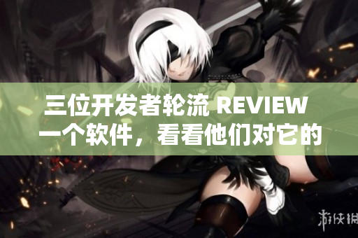 三位開發(fā)者輪流 REVIEW 一個軟件，看看他們對它的看法有何不同