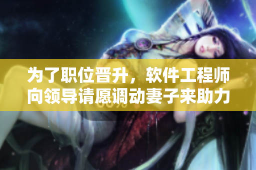 為了職位晉升，軟件工程師向領(lǐng)導(dǎo)請愿調(diào)動妻子來助力工作