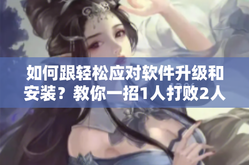 如何跟輕松應對軟件升級和安裝？教你一招1人打敗2人的實用技巧!