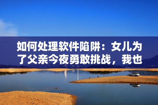 如何處理軟件陷阱：女兒為了父親今夜勇敢挑戰(zhàn)，我也曾入過類似的坑