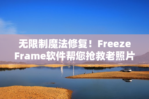 無限制魔法修復(fù)！FreezeFrame軟件幫您搶救老照片