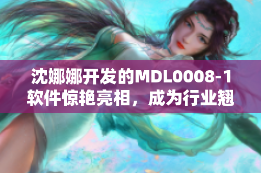 沈娜娜開(kāi)發(fā)的MDL0008-1軟件驚艷亮相，成為行業(yè)翹楚