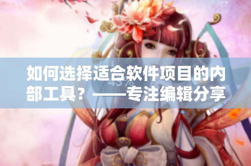 如何選擇適合軟件項(xiàng)目的內(nèi)部工具？——專(zhuān)注編輯分享經(jīng)驗(yàn)