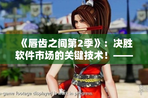 《唇齒之間第2季》：決勝軟件市場(chǎng)的關(guān)鍵技術(shù)！——獨(dú)家揭秘