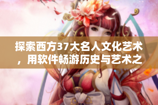探索西方37大名人文化藝術(shù)，用軟件暢游歷史與藝術(shù)之路