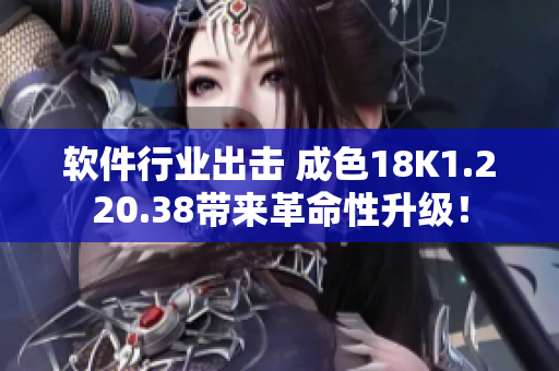軟件行業(yè)出擊 成色18K1.220.38帶來革命性升級！