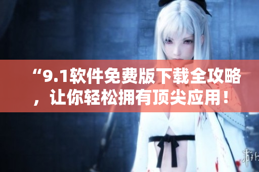 “9.1軟件免費版下載全攻略，讓你輕松擁有頂尖應用！”
